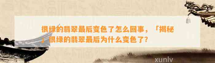 很绿的翡翠最后变色了怎么回事，「揭秘」很绿的翡翠最后为什么变色了？