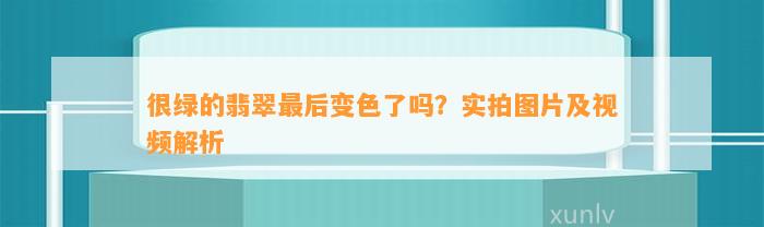 很绿的翡翠最后变色了吗？实拍图片及视频解析