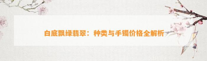 白底飘绿翡翠：种类与手镯价格全解析