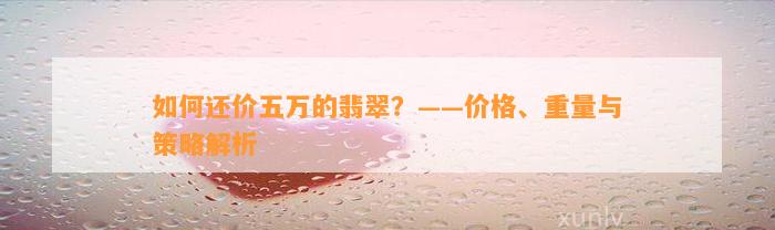 怎样还价五万的翡翠？——价格、重量与策略解析