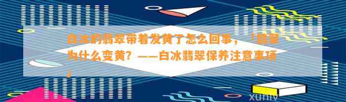 白冰的翡翠带着发黄了怎么回事，「翡翠为什么变黄？——白冰翡翠保养留意事项」