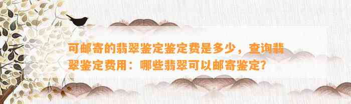 可邮寄的翡翠鉴定鉴定费是多少，查询翡翠鉴定费用：哪些翡翠可以邮寄鉴定？