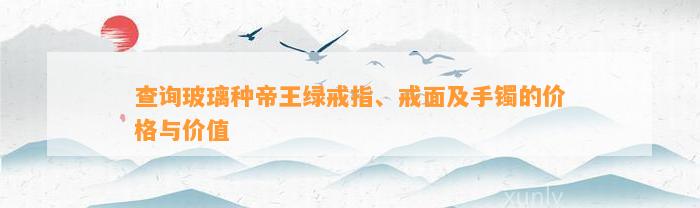 查询玻璃种帝王绿戒指、戒面及手镯的价格与价值