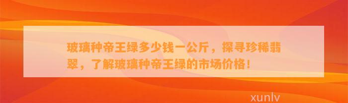 玻璃种帝王绿多少钱一公斤，探寻珍稀翡翠，熟悉玻璃种帝王绿的市场价格！