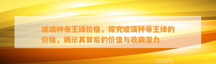 玻璃种帝王绿价格，探究玻璃种帝王绿的价格，揭示其背后的价值与收藏潜力