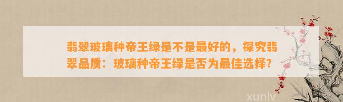 翡翠玻璃种帝王绿是不是最好的，探究翡翠品质：玻璃种帝王绿是不是为最佳选择？