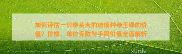 怎样评估一只拳头大的玻璃种帝王绿的价值？价格、单位克数与手镯价值全面解析