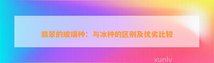 翡翠的玻璃种：与冰种的区别及优劣比较