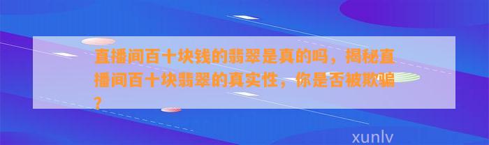 直播间百十块钱的翡翠是真的吗，揭秘直播间百十块翡翠的真实性，你是不是被欺骗？