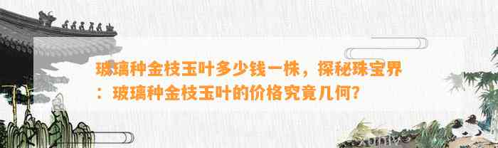 玻璃种金枝玉叶多少钱一株，探秘珠宝界：玻璃种金枝玉叶的价格究竟几何？