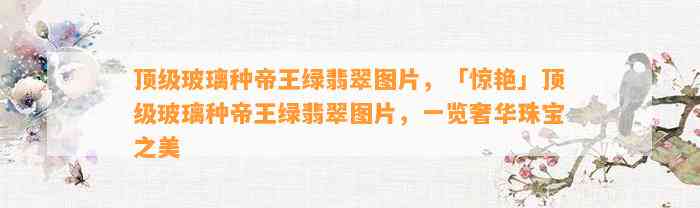 顶级玻璃种帝王绿翡翠图片，「惊艳」顶级玻璃种帝王绿翡翠图片，一览奢华珠宝之美