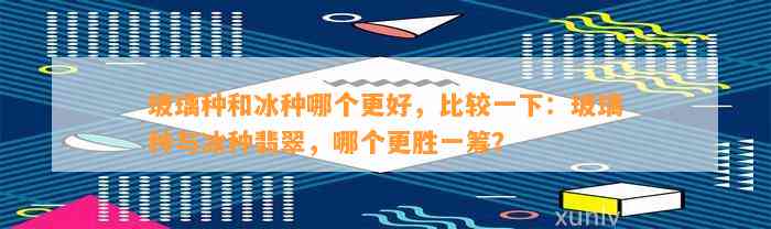 玻璃种和冰种哪个更好，比较一下：玻璃种与冰种翡翠，哪个更胜一筹？