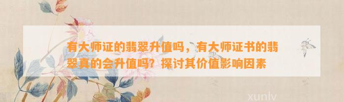 有大师证的翡翠升值吗，有大师证书的翡翠真的会升值吗？探讨其价值作用因素