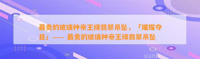 最贵的玻璃种帝王绿翡翠吊坠，「璀璨夺目」—— 最贵的玻璃种帝王绿翡翠吊坠