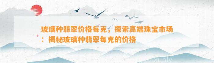 玻璃种翡翠价格每克，探索高端珠宝市场：揭秘玻璃种翡翠每克的价格