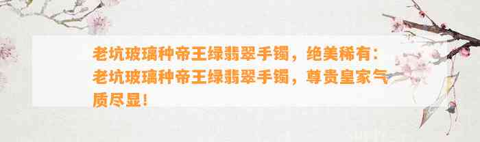 老坑玻璃种帝王绿翡翠手镯，绝美稀有：老坑玻璃种帝王绿翡翠手镯，尊贵皇家气质尽显！