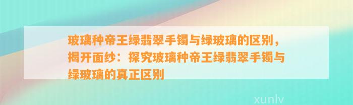 玻璃种帝王绿翡翠手镯与绿玻璃的区别，揭开面纱：探究玻璃种帝王绿翡翠手镯与绿玻璃的真正区别