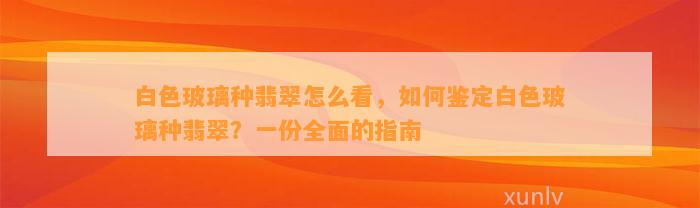 白色玻璃种翡翠怎么看，怎样鉴定白色玻璃种翡翠？一份全面的指南