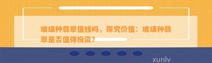 玻璃种翡翠值钱吗，探究价值：玻璃种翡翠是不是值得投资？