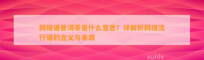 网络语普洱茶是什么意思？详解析网络流行语的含义与来源