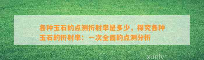 各种玉石的点测折射率是多少，探究各种玉石的折射率：一次全面的点测分析