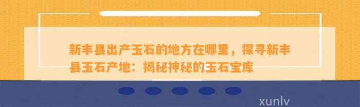 新丰县出产玉石的地方在哪里，探寻新丰县玉石产地：揭秘神秘的玉石宝库