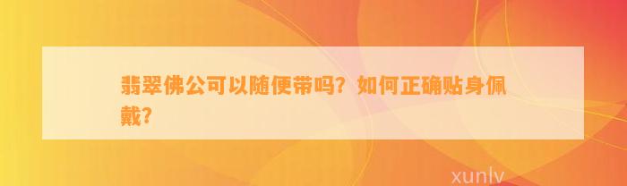 翡翠佛公可以随便带吗？怎样正确贴身佩戴？