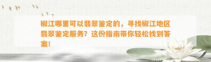 椒江哪里可以翡翠鉴定的，寻找椒江地区翡翠鉴定服务？这份指南带你轻松找到答案！