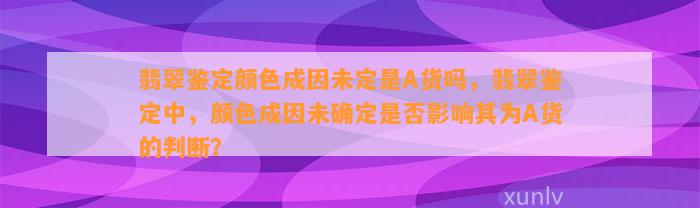 翡翠鉴定颜色成因未定是A货吗，翡翠鉴定中，颜色成因未确定是不是作用其为A货的判断？