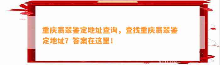 重庆翡翠鉴定地址查询，查找重庆翡翠鉴定地址？答案在这里！