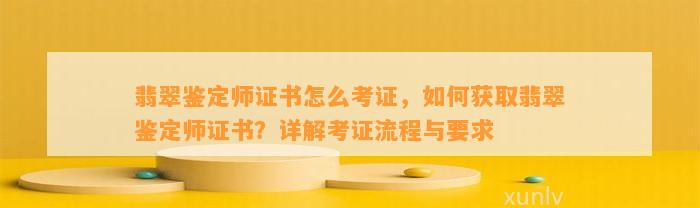 翡翠鉴定师证书怎么考证，怎样获取翡翠鉴定师证书？详解考证流程与请求