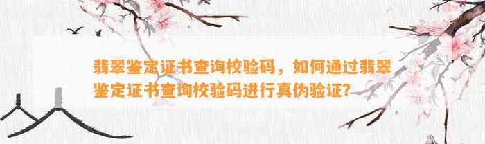 翡翠鉴定证书查询校验码，怎样通过翡翠鉴定证书查询校验码实施真伪验证？