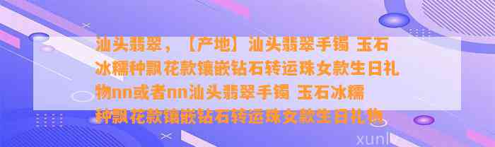 汕头翡翠，【产地】汕头翡翠手镯 玉石冰糯种飘花款镶嵌钻石转运珠女款生日礼物nn或nn汕头翡翠手镯 玉石冰糯种飘花款镶嵌钻石转运珠女款生日礼物