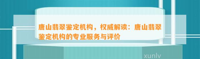 唐山翡翠鉴定机构，权威解读：唐山翡翠鉴定机构的专业服务与评价