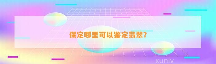 保定哪里可以鉴定翡翠？