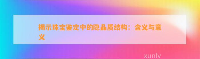 揭示珠宝鉴定中的隐晶质结构：含义与意义