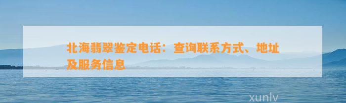 北海翡翠鉴定电话：查询联系方法、地址及服务信息