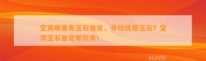 宜宾哪里有玉石鉴定，寻找优质玉石？宜宾玉石鉴定等你来！