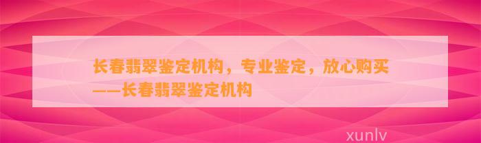 长春翡翠鉴定机构，专业鉴定，放心购买——长春翡翠鉴定机构