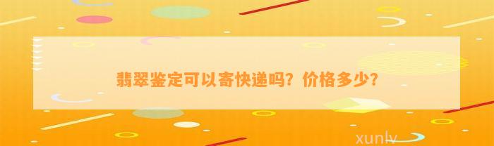 翡翠鉴定可以寄快递吗？价格多少？