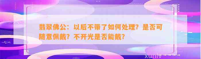 翡翠佛公：以后不带了怎样解决？是不是可随意佩戴？不开光是不是能戴？