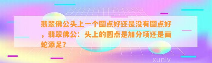 翡翠佛公头上一个圆点好还是不存在圆点好，翡翠佛公：头上的圆点是加分项还是画蛇添足？