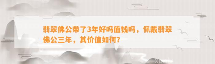 翡翠佛公带了3年好吗值钱吗，佩戴翡翠佛公三年，其价值怎样？