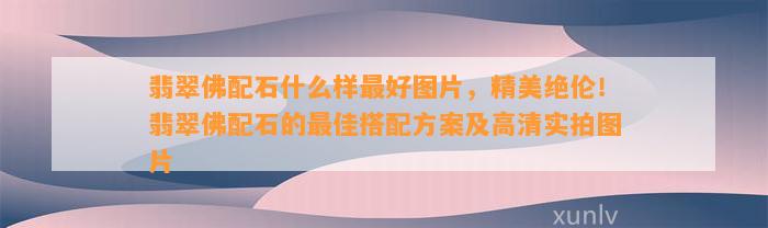 翡翠佛配石什么样最好图片，精美绝伦！翡翠佛配石的最佳搭配方案及高清实拍图片