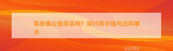 翡翠佛公值得买吗？探讨其价值与选购要点