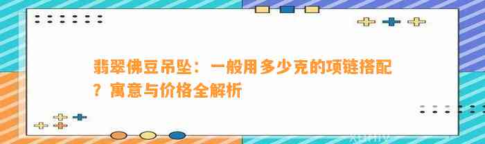 翡翠佛豆吊坠：一般用多少克的项链搭配？寓意与价格全解析