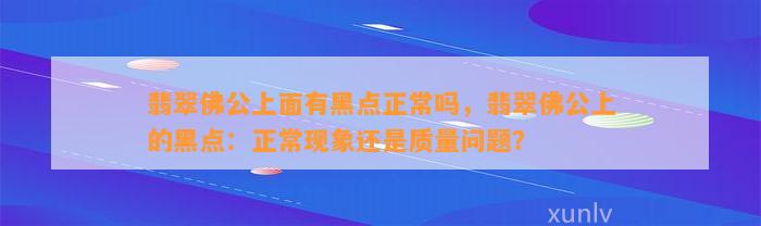 翡翠佛公上面有黑点正常吗，翡翠佛公上的黑点：正常现象还是品质疑问？