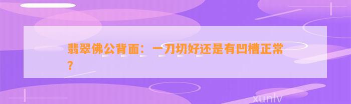 翡翠佛公背面：一刀切好还是有凹槽正常？