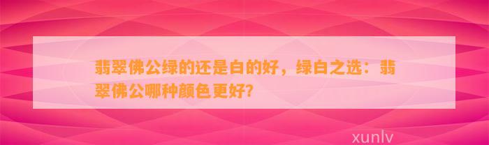 翡翠佛公绿的还是白的好，绿白之选：翡翠佛公哪种颜色更好？