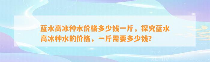 蓝水高冰种水价格多少钱一斤，探究蓝水高冰种水的价格，一斤需要多少钱？